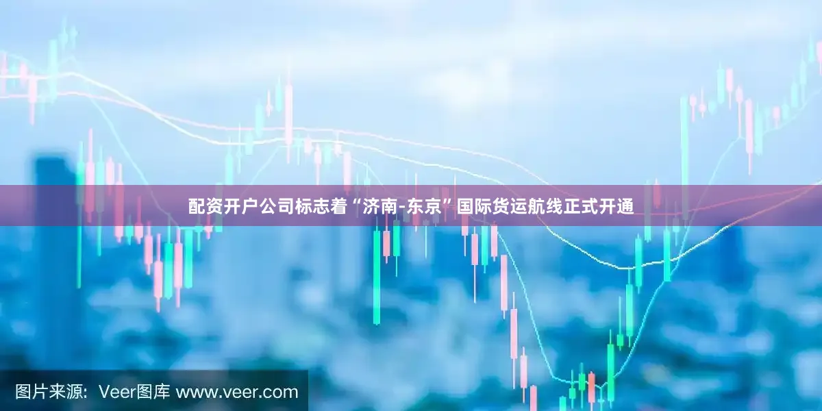 配资开户公司标志着“济南-东京”国际货运航线正式开通