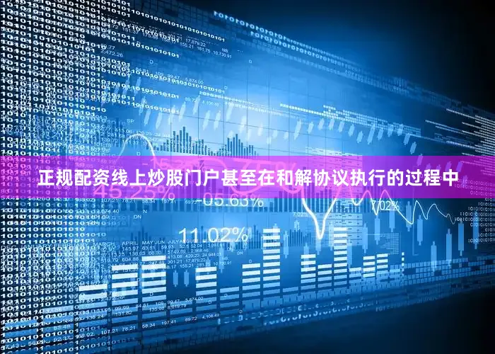 正规配资线上炒股门户甚至在和解协议执行的过程中