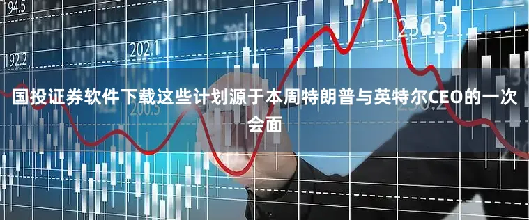 国投证券软件下载这些计划源于本周特朗普与英特尔CEO的一次会面