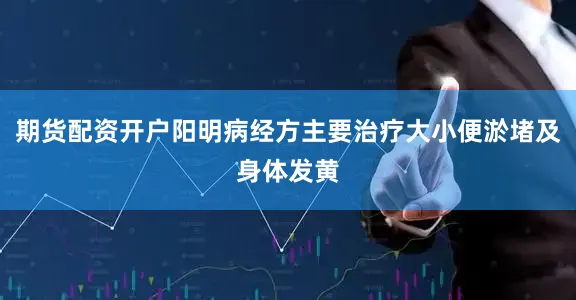 期货配资开户阳明病经方主要治疗大小便淤堵及身体发黄