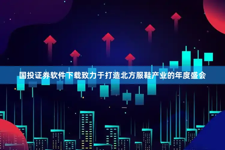 国投证券软件下载致力于打造北方服鞋产业的年度盛会