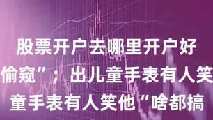 股票开户去哪里开户好强调“防偷窥”；出儿童手表有人笑他“啥都搞
