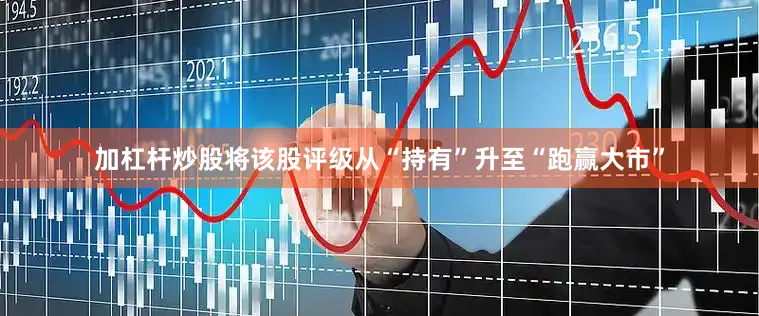 加杠杆炒股将该股评级从“持有”升至“跑赢大市”