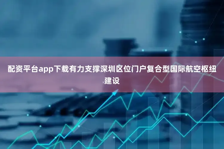 配资平台app下载有力支撑深圳区位门户复合型国际航空枢纽建设