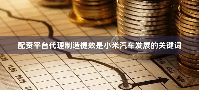 配资平台代理　　制造提效是小米汽车发展的关键词