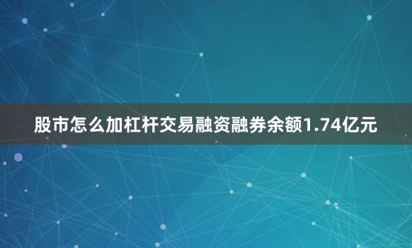 股市怎么加杠杆交易融资融券余额1.74亿元