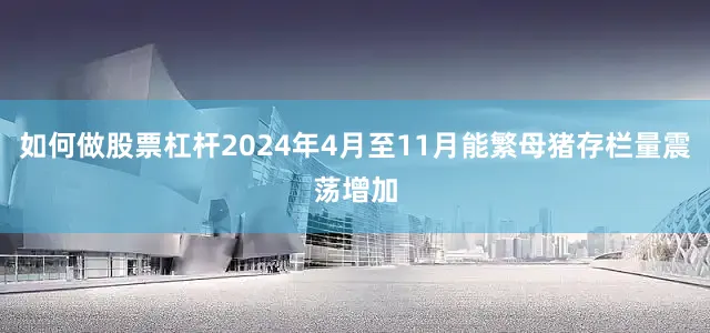 如何做股票杠杆2024年4月至11月能繁母猪存栏量震荡增加