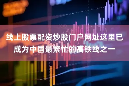 线上股票配资炒股门户网址这里已成为中国最繁忙的高铁线之一