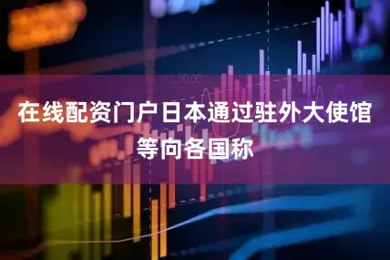 在线配资门户日本通过驻外大使馆等向各国称
