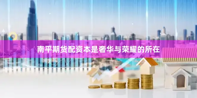 南平期货配资本是奢华与荣耀的所在