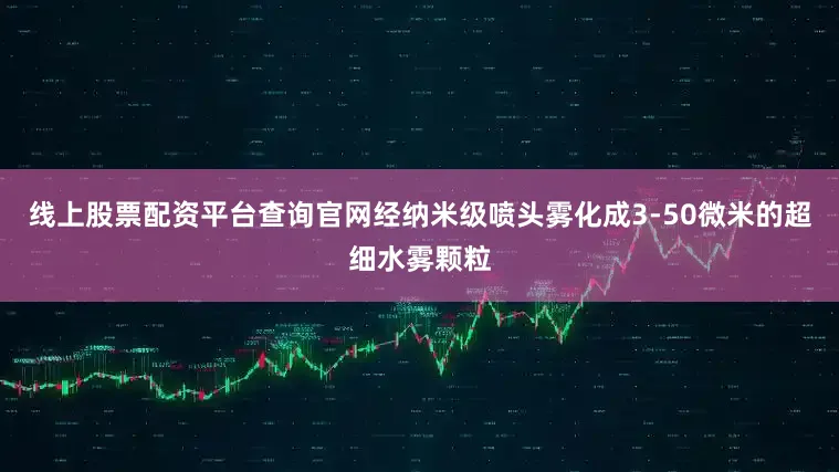 线上股票配资平台查询官网经纳米级喷头雾化成3-50微米的超细水雾颗粒