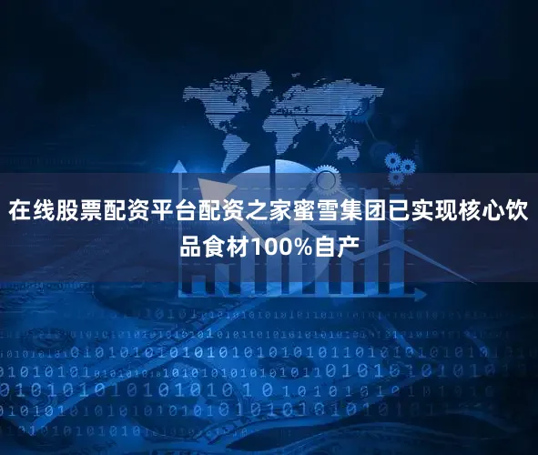 在线股票配资平台配资之家蜜雪集团已实现核心饮品食材100%自产