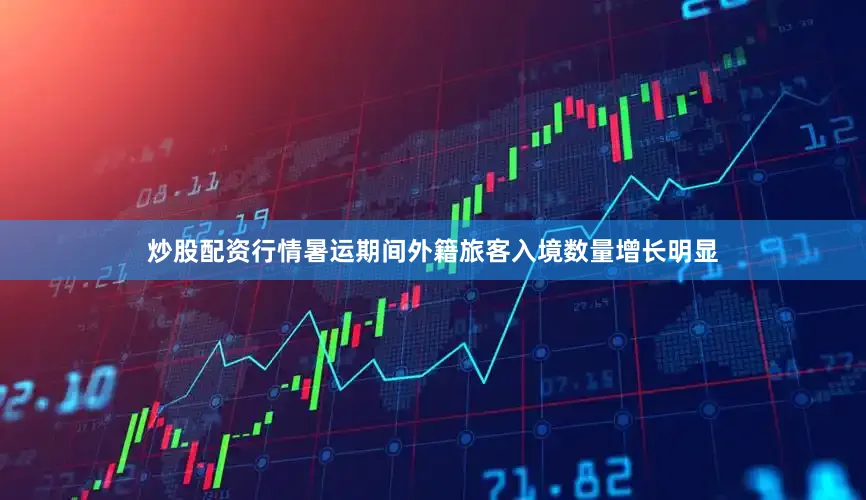 炒股配资行情暑运期间外籍旅客入境数量增长明显