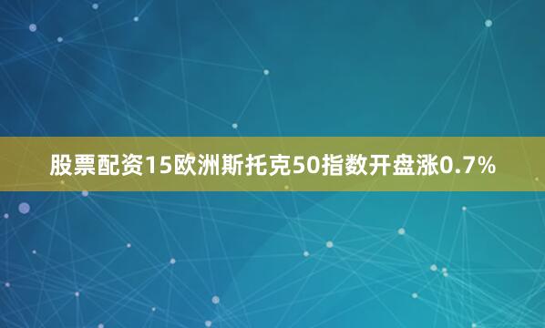 股票配资15欧洲斯托克50指数开盘涨0.7%