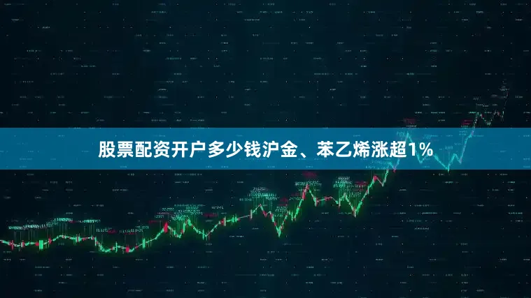股票配资开户多少钱沪金、苯乙烯涨超1%