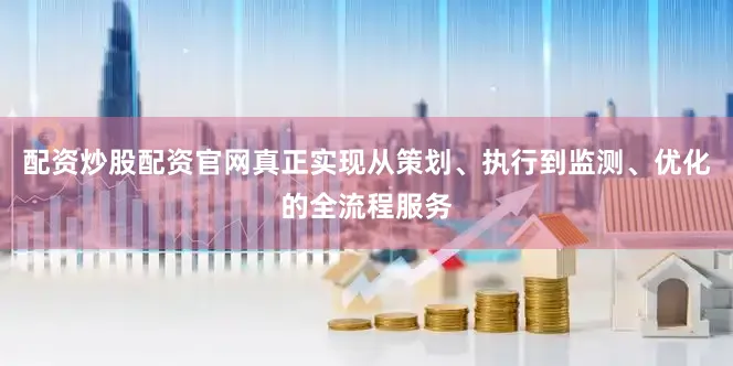 配资炒股配资官网真正实现从策划、执行到监测、优化的全流程服务