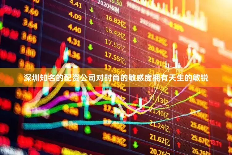 深圳知名的配资公司对时尚的敏感度拥有天生的敏锐