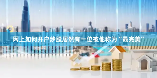网上如何开户炒股居然有一位被他称为“最完美”