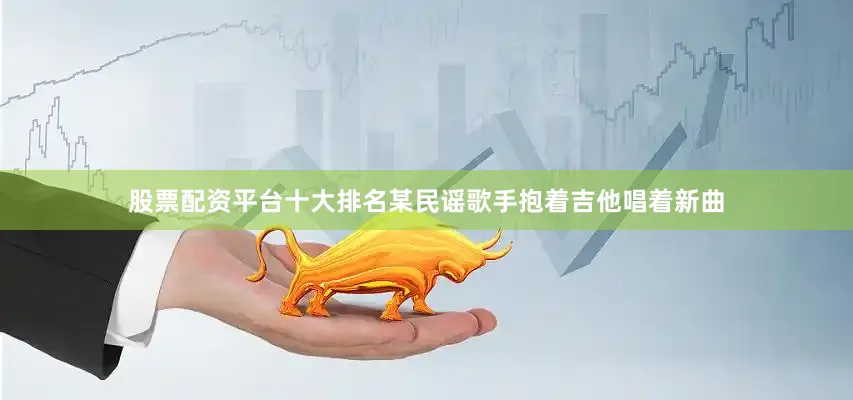 股票配资平台十大排名某民谣歌手抱着吉他唱着新曲