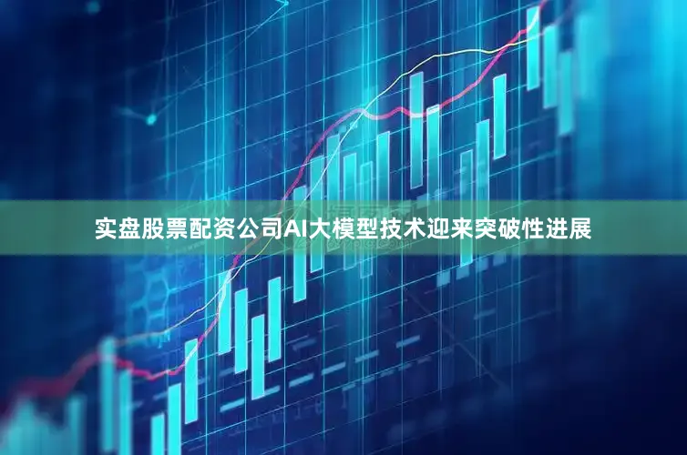 实盘股票配资公司AI大模型技术迎来突破性进展