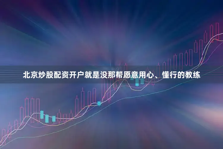 北京炒股配资开户就是没那帮愿意用心、懂行的教练