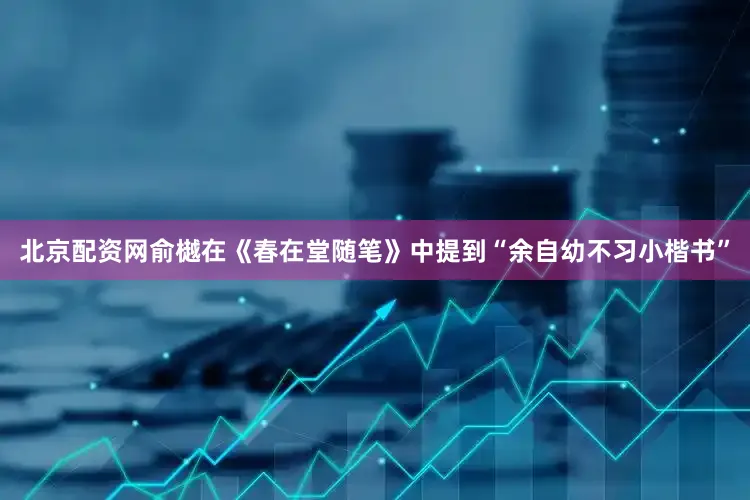 北京配资网俞樾在《春在堂随笔》中提到“余自幼不习小楷书”