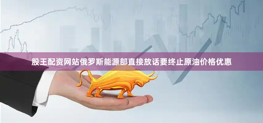 股王配资网站俄罗斯能源部直接放话要终止原油价格优惠