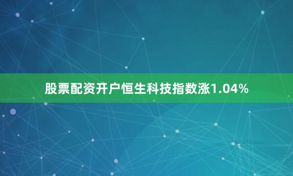 股票配资开户恒生科技指数涨1.04%