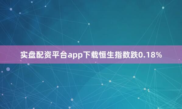 实盘配资平台app下载恒生指数跌0.18%