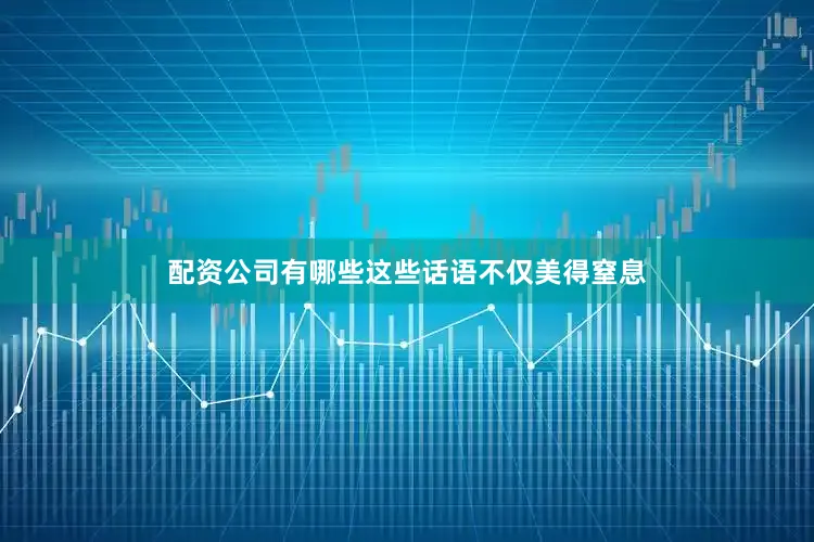 配资公司有哪些这些话语不仅美得窒息