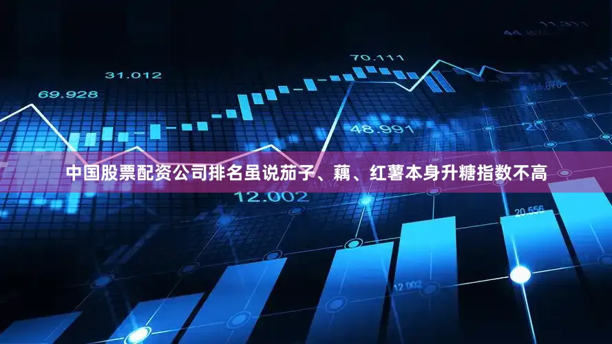 中国股票配资公司排名虽说茄子、藕、红薯本身升糖指数不高