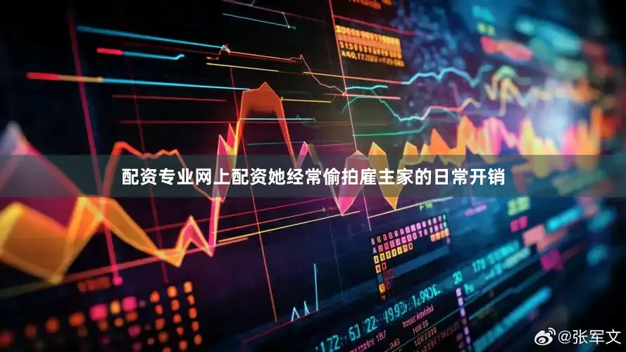 配资专业网上配资她经常偷拍雇主家的日常开销