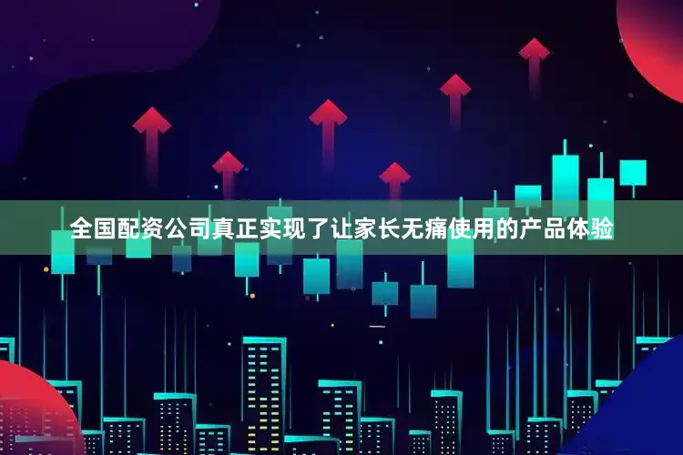 全国配资公司真正实现了让家长无痛使用的产品体验