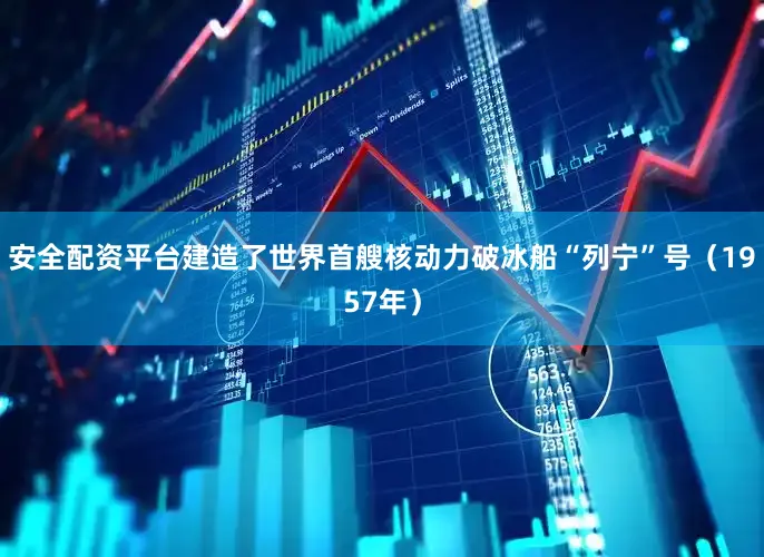 安全配资平台建造了世界首艘核动力破冰船“列宁”号（1957年）