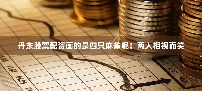 丹东股票配资画的是四只麻雀呢！两人相视而笑