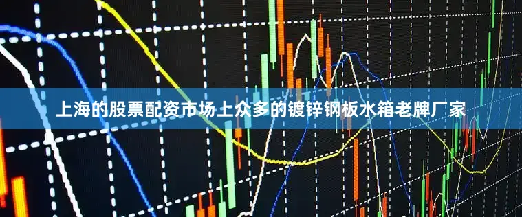 上海的股票配资市场上众多的镀锌钢板水箱老牌厂家