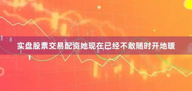 实盘股票交易配资她现在已经不敢随时开地暖