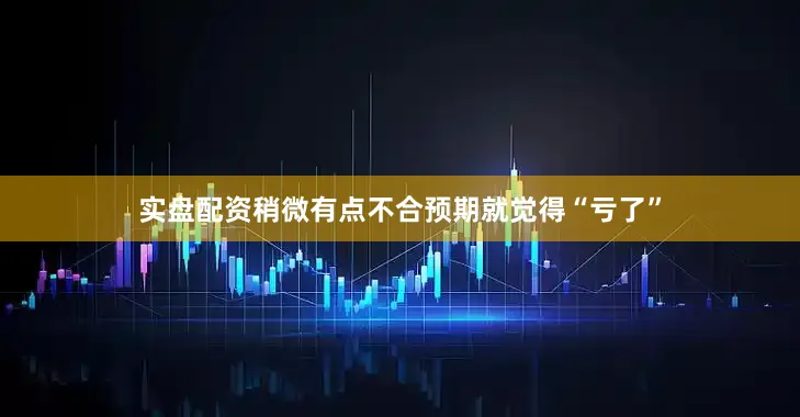 实盘配资稍微有点不合预期就觉得“亏了”