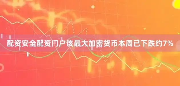 配资安全配资门户该最大加密货币本周已下跌约7%