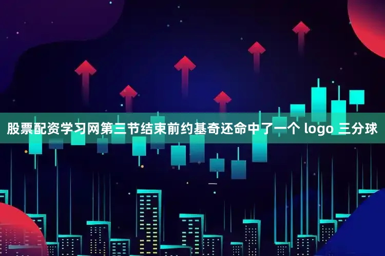 股票配资学习网第三节结束前约基奇还命中了一个 logo 三分球