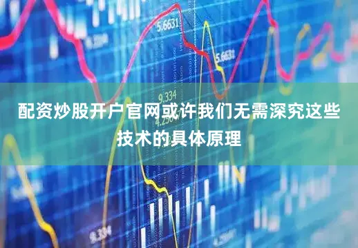 配资炒股开户官网或许我们无需深究这些技术的具体原理