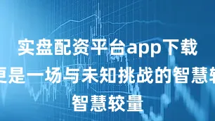实盘配资平台app下载它更是一场与未知挑战的智慧较量