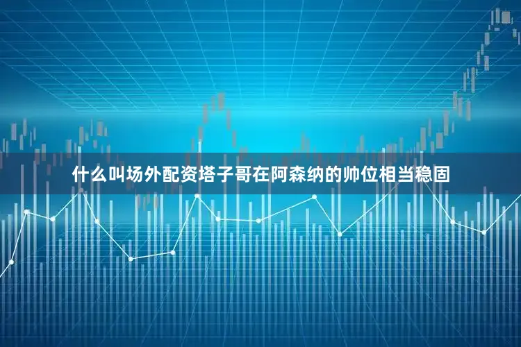 什么叫场外配资塔子哥在阿森纳的帅位相当稳固