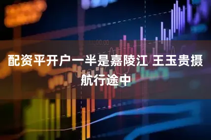 配资平开户一半是嘉陵江 王玉贵摄航行途中