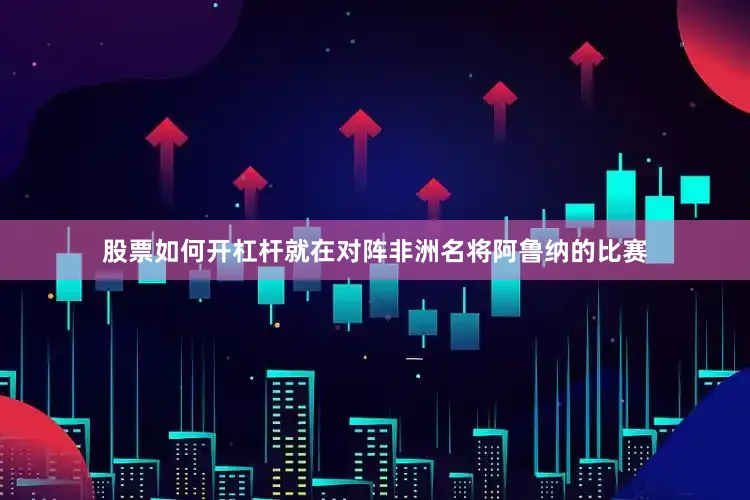 股票如何开杠杆就在对阵非洲名将阿鲁纳的比赛