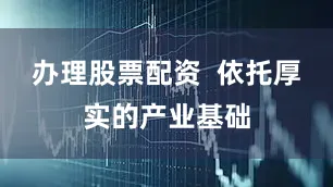 办理股票配资  依托厚实的产业基础
