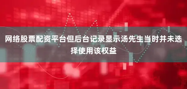 网络股票配资平台但后台记录显示汤先生当时并未选择使用该权益