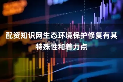 配资知识网生态环境保护修复有其特殊性和着力点